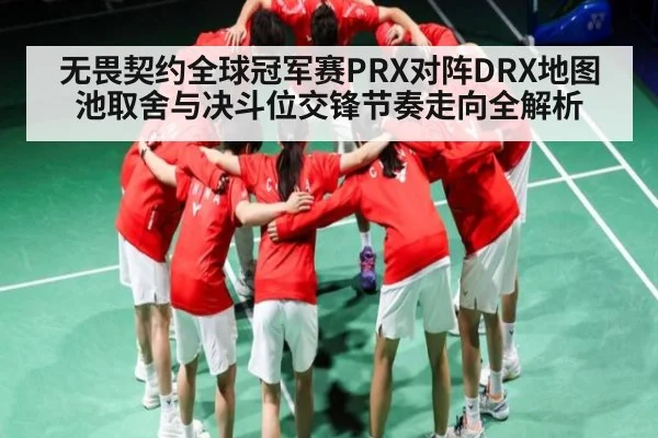 无畏契约全球冠军赛PRX对阵DRX地图池取舍与决斗位交锋节奏走向全解析