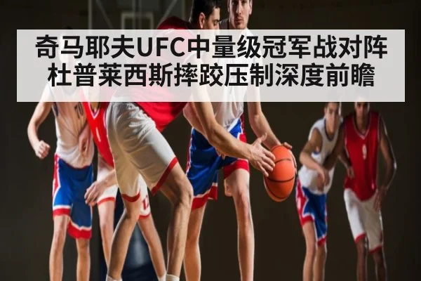 奇马耶夫UFC中量级冠军战对阵杜普莱西斯摔跤压制深度前瞻
