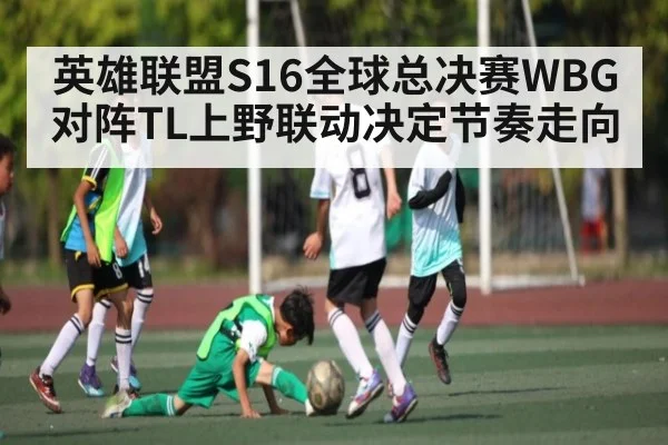 英雄联盟S16全球总决赛WBG对阵TL上野联动决定节奏走向