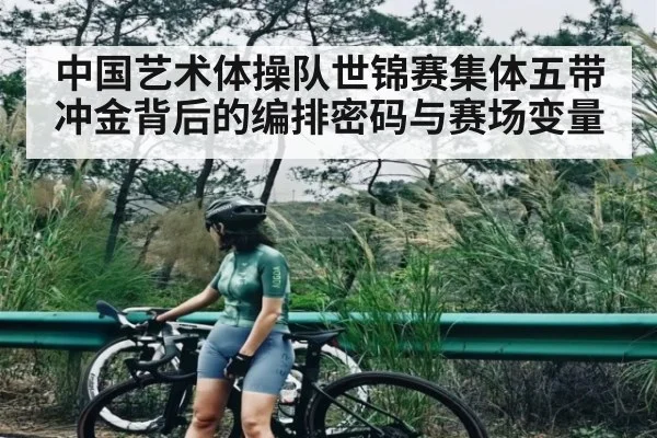中国艺术体操队世锦赛集体五带冲金背后的编排密码与赛场变量