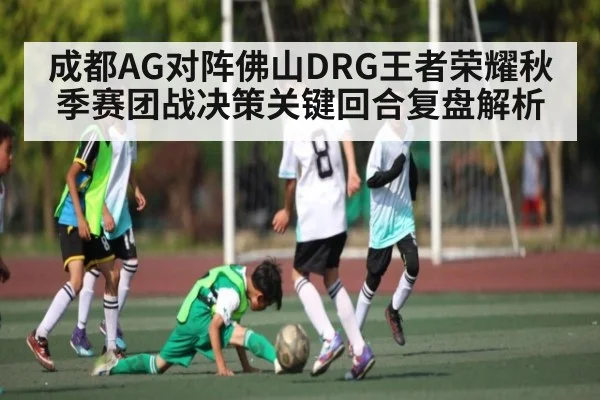 成都AG对阵佛山DRG王者荣耀秋季赛团战决策关键回合复盘解析