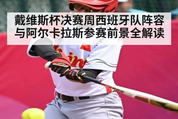 戴维斯杯决赛周西班牙队阵容与阿尔卡拉斯参赛前景全解读