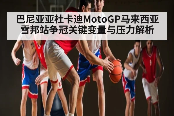 巴尼亚亚杜卡迪MotoGP马来西亚雪邦站争冠关键变量与压力解析