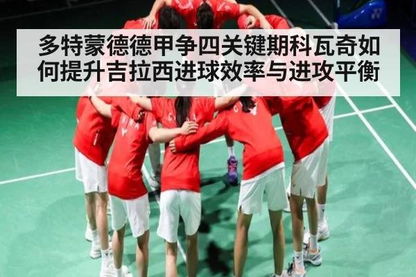 多特蒙德德甲争四关键期科瓦奇如何提升吉拉西进球效率与进攻平衡